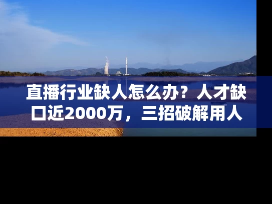 直播行业缺人怎么办？人才缺口近2000万，三招破解用人荒