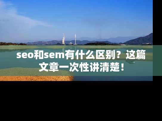 seo和sem有什么区别？这篇文章一次性讲清楚！