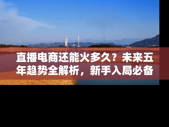直播电商还能火多久？未来五年趋势全解析，新手入局必备指南
