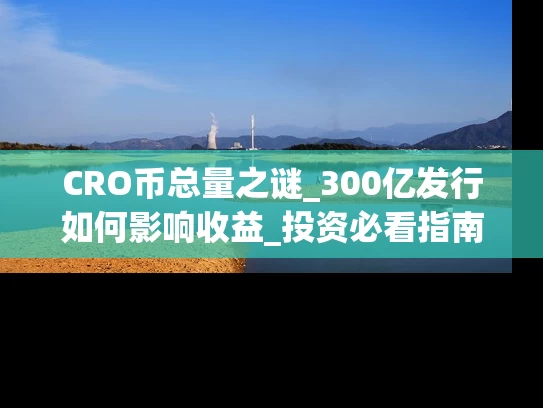 CRO币总量之谜_300亿发行如何影响收益_投资必看指南