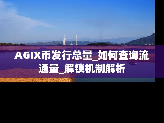 AGIX币发行总量_如何查询流通量_解锁机制解析