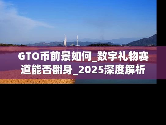 GTO币前景如何_数字礼物赛道能否翻身_2025深度解析