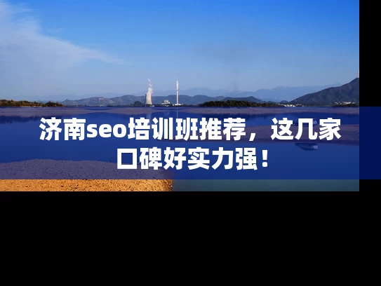济南seo培训班推荐，这几家口碑好实力强！