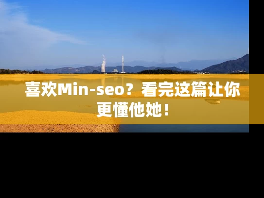 喜欢Min-seo？看完这篇让你更懂他她！