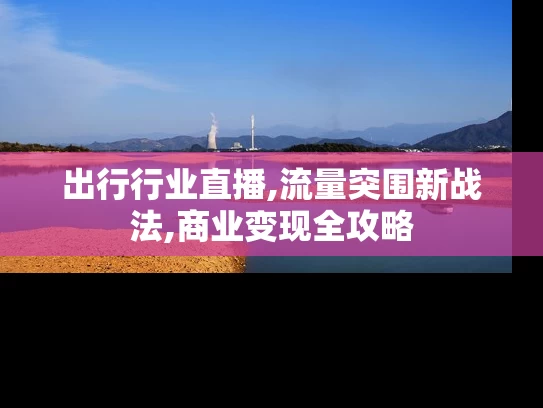 出行行业直播,流量突围新战法,商业变现全攻略