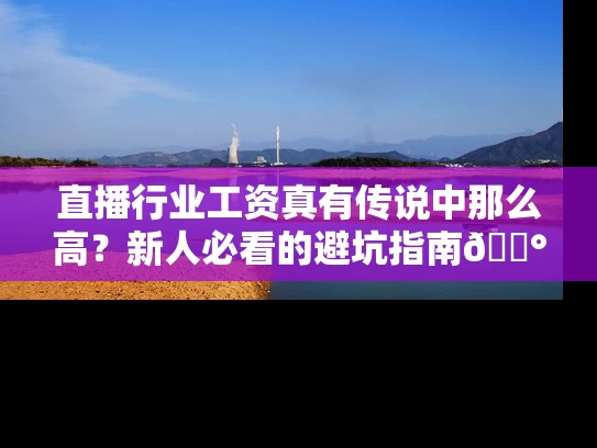 直播行业工资真有传说中那么高？新人必看的避坑指南💰