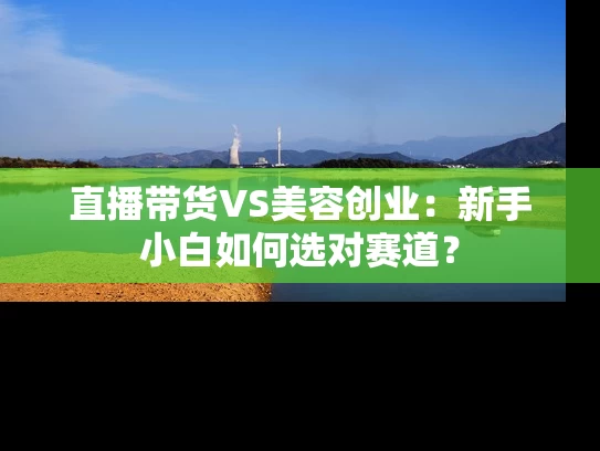 直播带货VS美容创业：新手小白如何选对赛道？