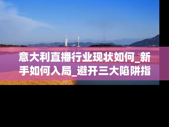 意大利直播行业现状如何_新手如何入局_避开三大陷阱指南