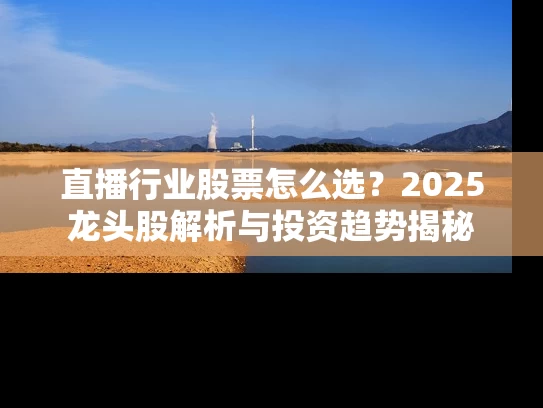直播行业股票怎么选？2025龙头股解析与投资趋势揭秘