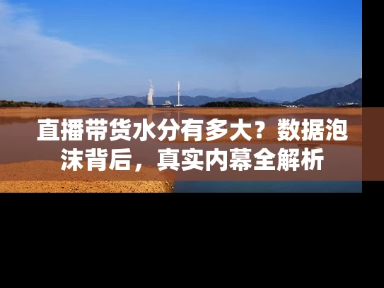 直播带货水分有多大？数据泡沫背后，真实内幕全解析
