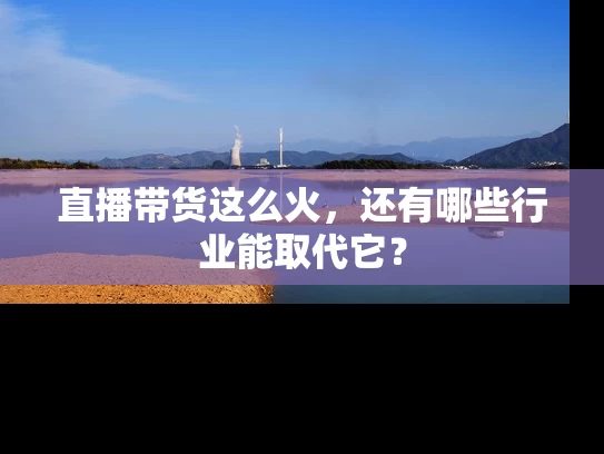 直播带货这么火，还有哪些行业能取代它？