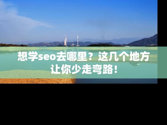 想学seo去哪里？这几个地方让你少走弯路！