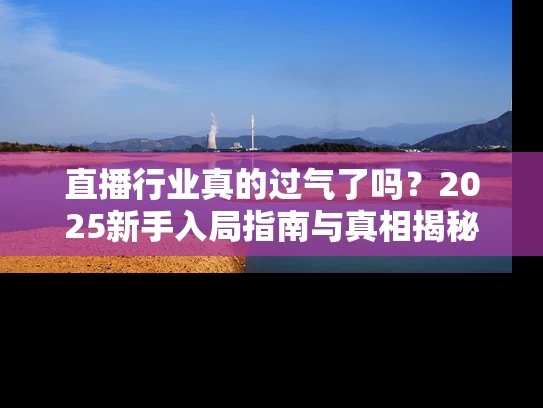 直播行业真的过气了吗？2025新手入局指南与真相揭秘