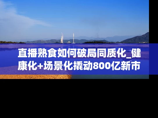 直播熟食如何破局同质化_健康化+场景化撬动800亿新市场