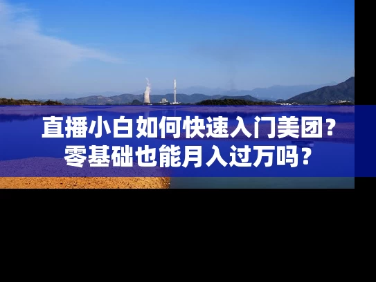 直播小白如何快速入门美团？零基础也能月入过万吗？