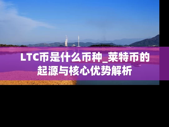 LTC币是什么币种_莱特币的起源与核心优势解析