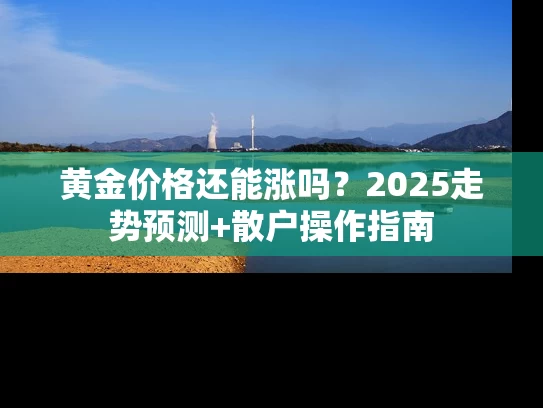 黄金价格还能涨吗？2025走势预测+散户操作指南