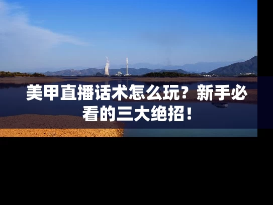 美甲直播话术怎么玩？新手必看的三大绝招！