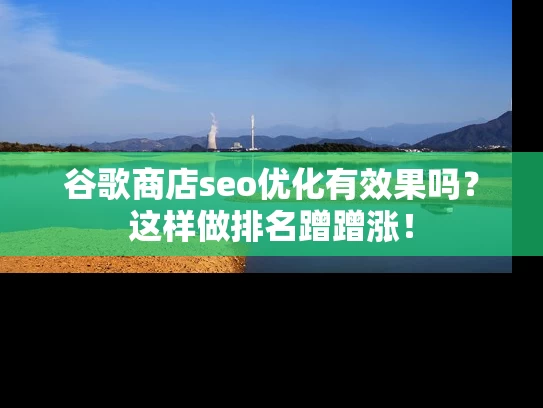 谷歌商店seo优化有效果吗？这样做排名蹭蹭涨！