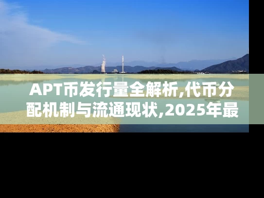 APT币发行量全解析,代币分配机制与流通现状,2025年最新数据