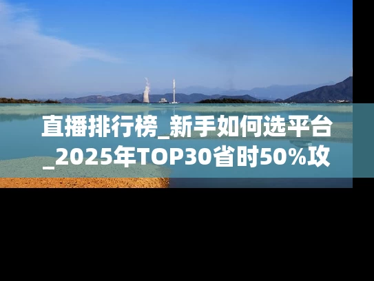直播排行榜_新手如何选平台_2025年TOP30省时50%攻略