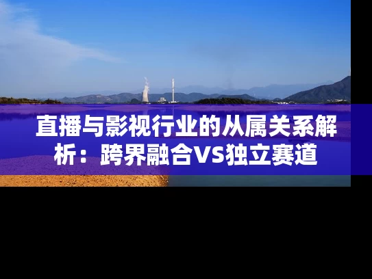 直播与影视行业的从属关系解析：跨界融合VS独立赛道