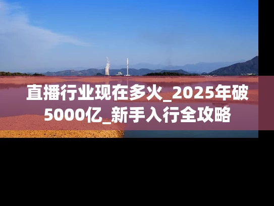 直播行业现在多火_2025年破5000亿_新手入行全攻略