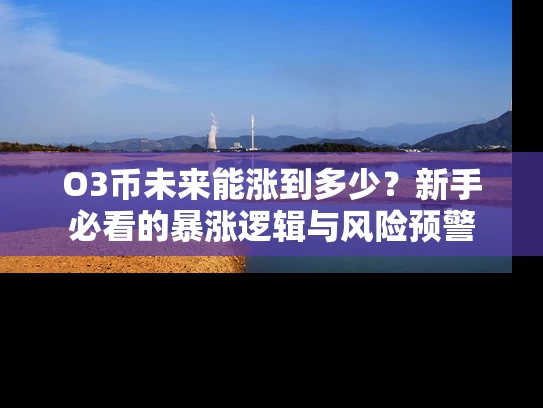 O3币未来能涨到多少？新手必看的暴涨逻辑与风险预警
