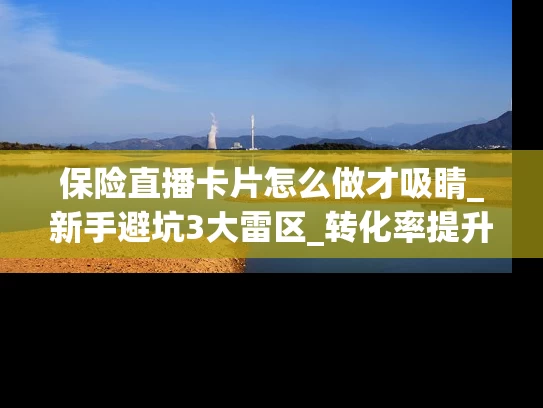 保险直播卡片怎么做才吸睛_新手避坑3大雷区_转化率提升65%秘诀