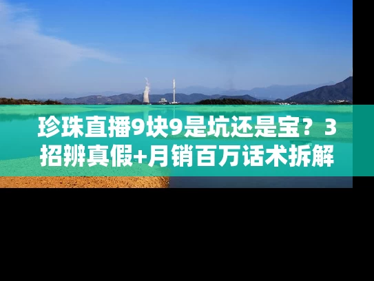 珍珠直播9块9是坑还是宝？3招辨真假+月销百万话术拆解