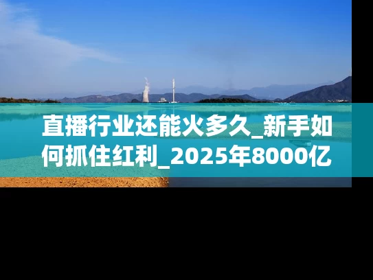 直播行业还能火多久_新手如何抓住红利_2025年8000亿市场全解析