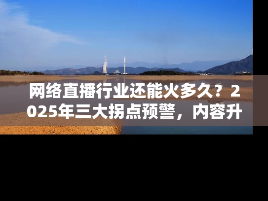 网络直播行业还能火多久？2025年三大拐点预警，内容升级路线图全解析