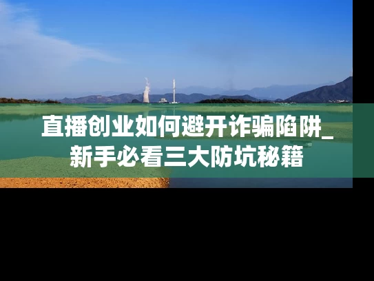 直播创业如何避开诈骗陷阱_新手必看三大防坑秘籍