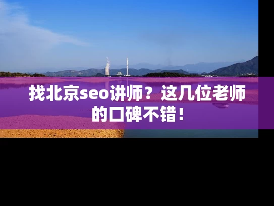 找北京seo讲师？这几位老师的口碑不错！