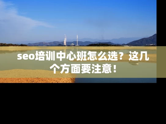 seo培训中心班怎么选？这几个方面要注意！