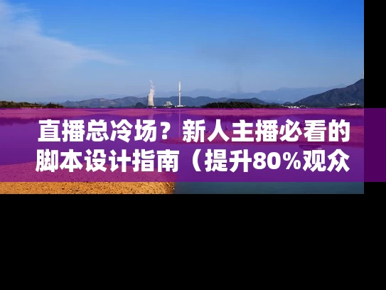 直播总冷场？新人主播必看的脚本设计指南（提升80%观众停留时长）
