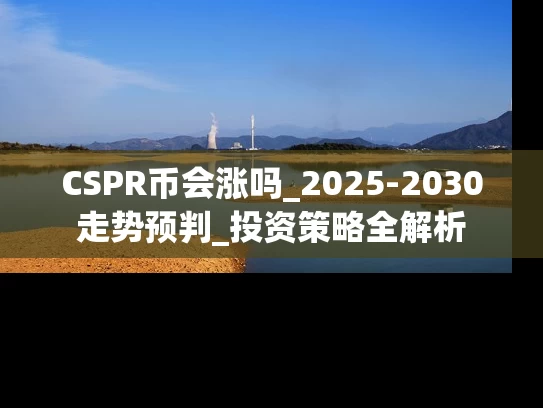 CSPR币会涨吗_2025-2030走势预判_投资策略全解析