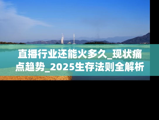 直播行业还能火多久_现状痛点趋势_2025生存法则全解析