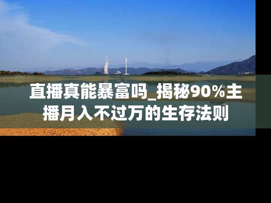 直播真能暴富吗_揭秘90%主播月入不过万的生存法则