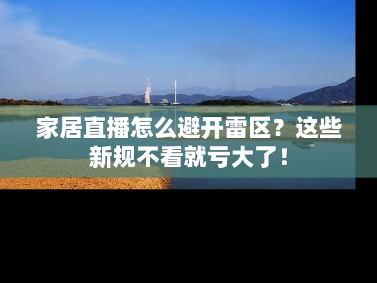 家居直播怎么避开雷区？这些新规不看就亏大了！