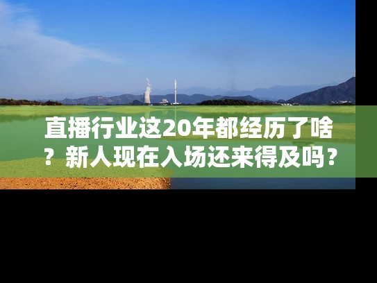 直播行业这20年都经历了啥？新人现在入场还来得及吗？