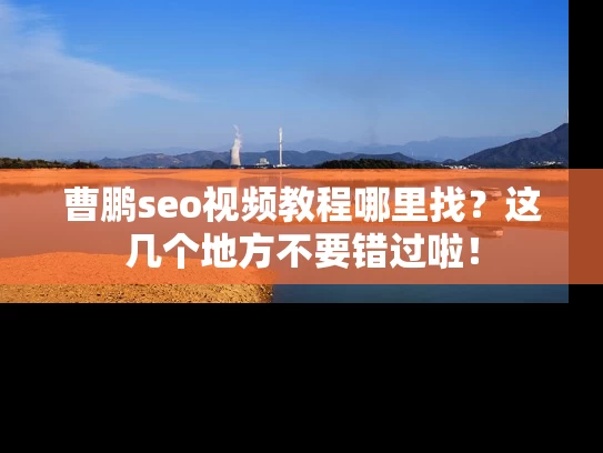 曹鹏seo视频教程哪里找？这几个地方不要错过啦！