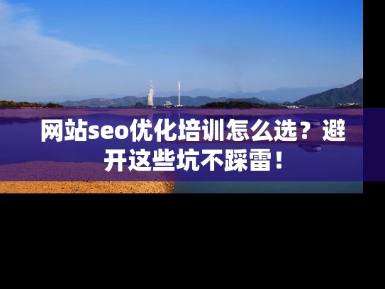 网站seo优化培训怎么选？避开这些坑不踩雷！