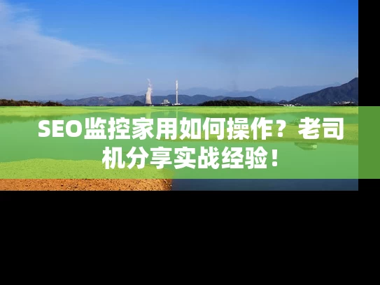 SEO监控家用如何操作？老司机分享实战经验！