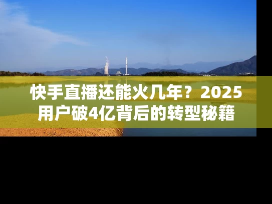 快手直播还能火几年？2025用户破4亿背后的转型秘籍