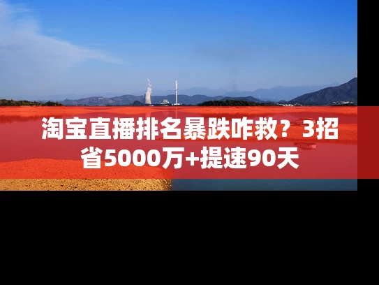 淘宝直播排名暴跌咋救？3招省5000万+提速90天