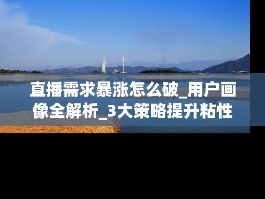 直播需求暴涨怎么破_用户画像全解析_3大策略提升粘性