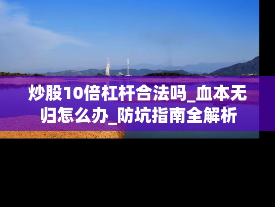 炒股10倍杠杆合法吗_血本无归怎么办_防坑指南全解析