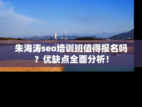 朱海涛seo培训班值得报名吗？优缺点全面分析！
