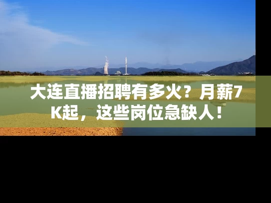 大连直播招聘有多火？月薪7K起，这些岗位急缺人！